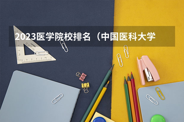 2023医学院校排名（中国医科大学最新排名）