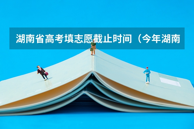 湖南省高考填志愿截止时间（今年湖南高考志愿填报在这三个时间段）