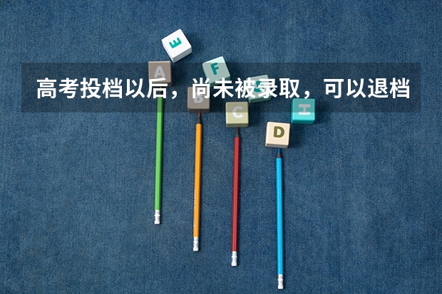 高考投档以后，尚未被录取，可以退档吗？