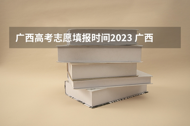 广西高考志愿填报时间2023 广西高考各批次填志愿时间？