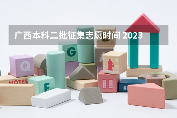 广西本科二批征集志愿时间 2023本科二批征集志愿录取时间
