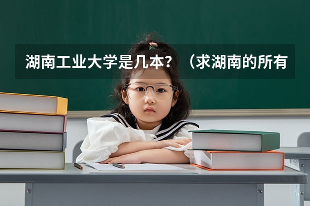 湖南工业大学是几本？（求湖南的所有大学名单及排名，谢谢！）