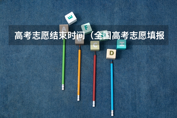 高考志愿结束时间（全国高考志愿填报截止时间）
