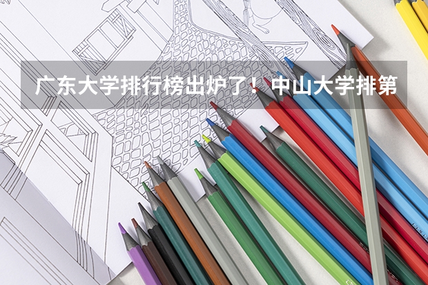 广东大学排行榜出炉了！中山大学排第几？ 中山大学排全国第几名
