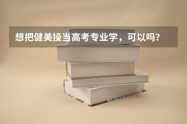 想把健美操当高考专业学，可以吗？