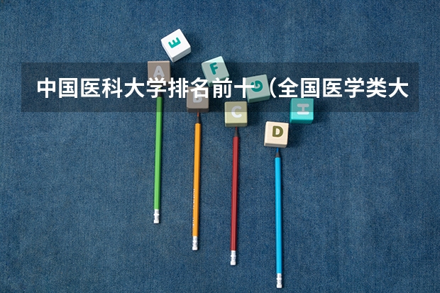 中国医科大学排名前十（全国医学类大学排名）