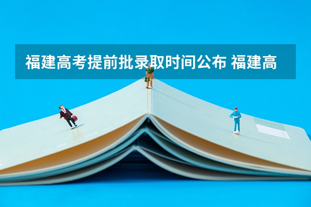 福建高考提前批录取时间公布 福建高考提前批录取时间公布
