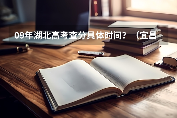 09年湖北高考查分具体时间？（宜昌市二中高考成绩）