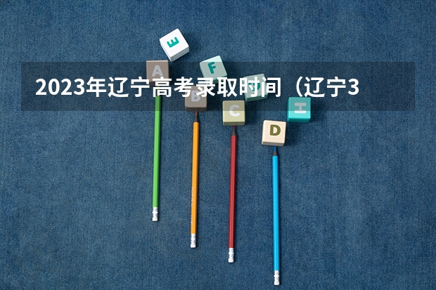 2023年辽宁高考录取时间（辽宁3+2录取查询时间）