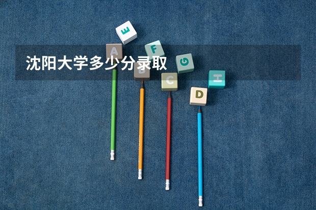 沈阳大学多少分录取