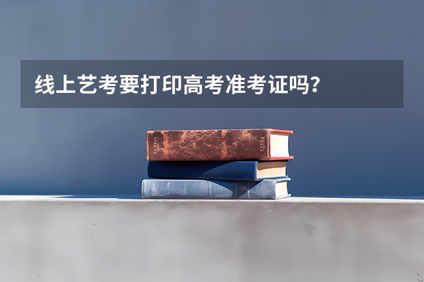 线上艺考要打印高考准考证吗？