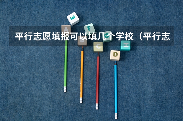 平行志愿填报可以填几个学校（平行志愿有几个）