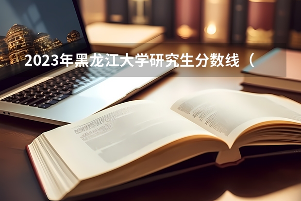 2023年黑龙江大学研究生分数线（黑大分数线二表B分数线）