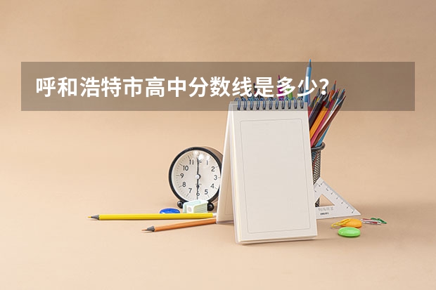 呼和浩特市高中分数线是多少？