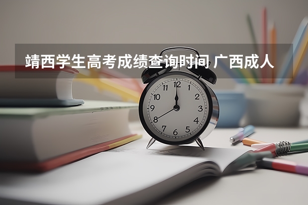 靖西学生高考成绩查询时间 广西成人高考报名须知?