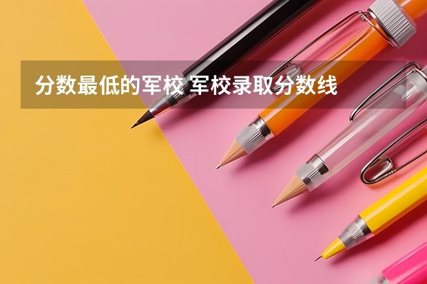 分数最低的军校 军校录取分数线