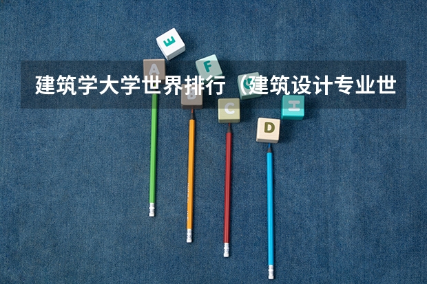 建筑学大学世界排行（建筑设计专业世界大学排名）