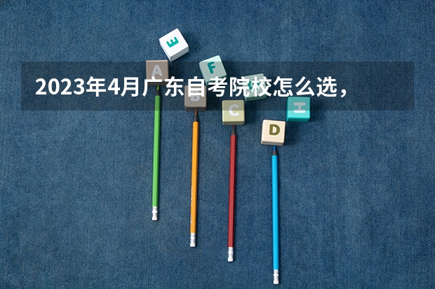 2023年4月广东自考院校怎么选，自考本科热门院校有哪些？