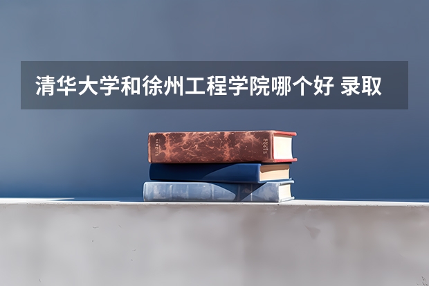 清华大学和徐州工程学院哪个好 录取分数线对比一览