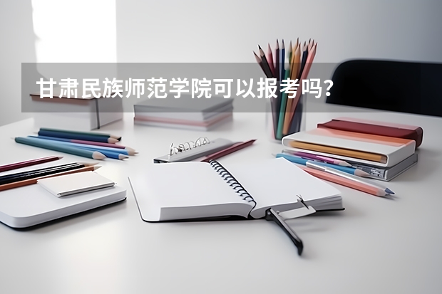 甘肃民族师范学院可以报考吗？
