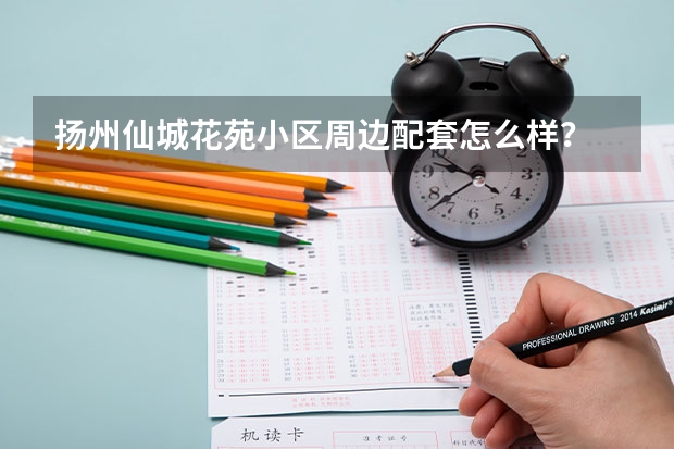 扬州仙城花苑小区周边配套怎么样？