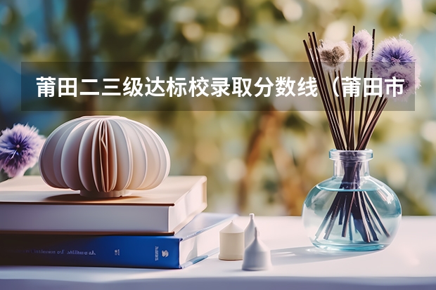 莆田二三级达标校录取分数线（莆田市科技职业技术学校分数线）