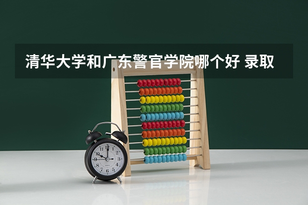 清华大学和广东警官学院哪个好 录取分数线对比一览