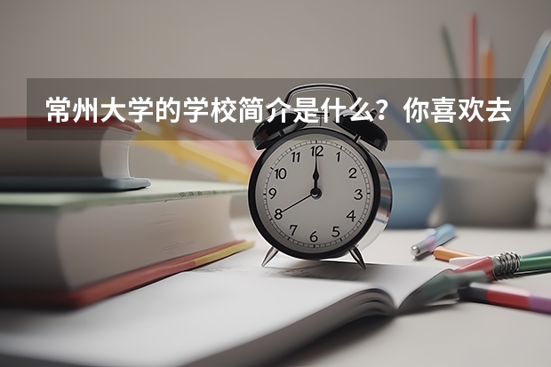 常州大学的学校简介是什么？你喜欢去常州大学吗？