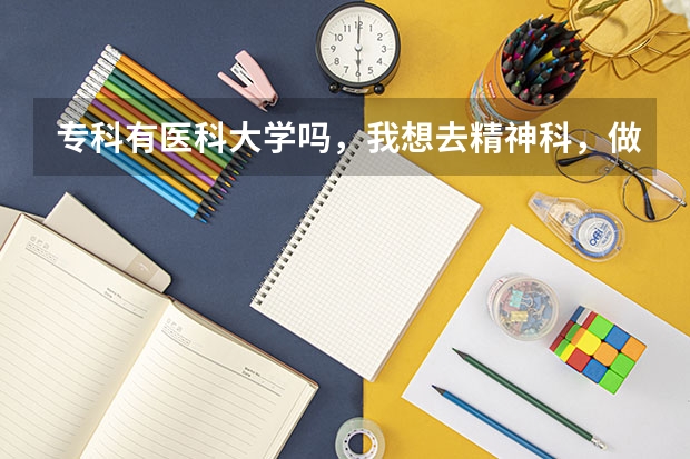 专科有医科大学吗，我想去精神科，做一名医生，可是我现在高三，学习非常不好，望各位指点