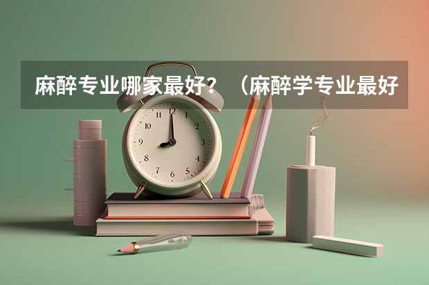 麻醉专业哪家最好？（麻醉学专业最好的大学）
