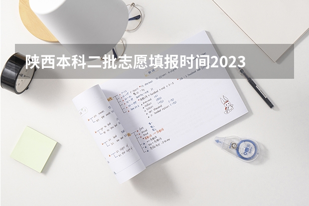 陕西本科二批志愿填报时间2023 陕西2023高考二本志愿填报时间