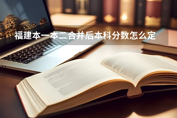 福建本一本二合并后本科分数怎么定