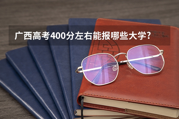 广西高考400分左右能报哪些大学?