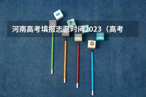 河南高考填报志愿时间2023（高考志愿填报时间段）