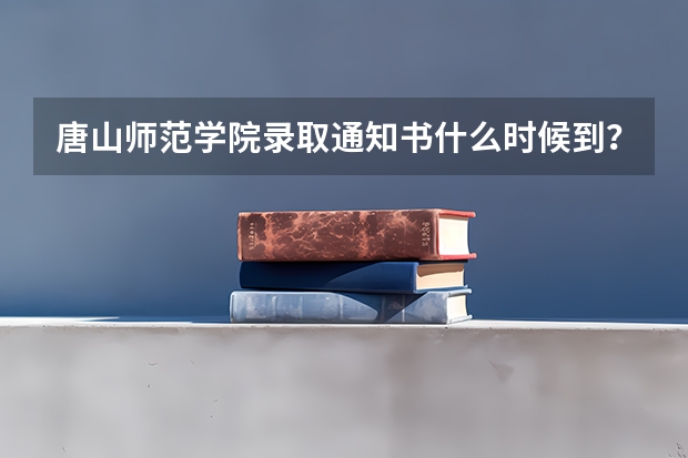 唐山师范学院录取通知书什么时候到？
