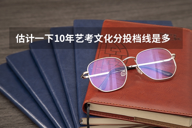 估计一下10年艺考文化分投档线是多少?