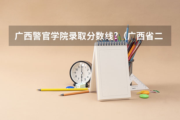 广西警官学院录取分数线?（广西省二本有那些大学是公办）