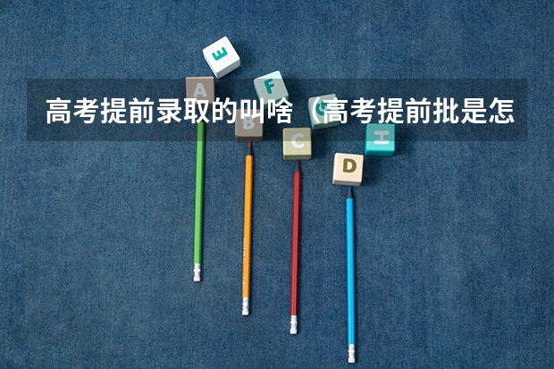 高考提前录取的叫啥（高考提前批是怎样录取的？）