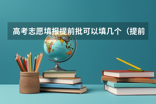 高考志愿填报提前批可以填几个（提前批征集志愿可以报几个志愿）