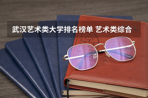 武汉艺术类大学排名榜单 艺术类综合类大学排名