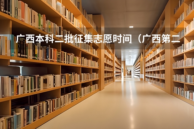 广西本科二批征集志愿时间（广西第二批次征集志愿时间）