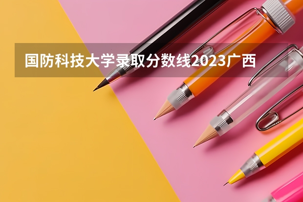 国防科技大学录取分数线2023广西（广西高考分数线一分一段）