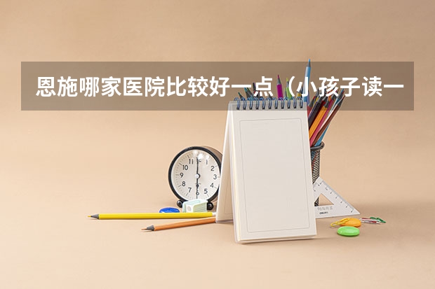 恩施哪家医院比较好一点（小孩子读一年级是在武汉还是在恩施读好一点?）