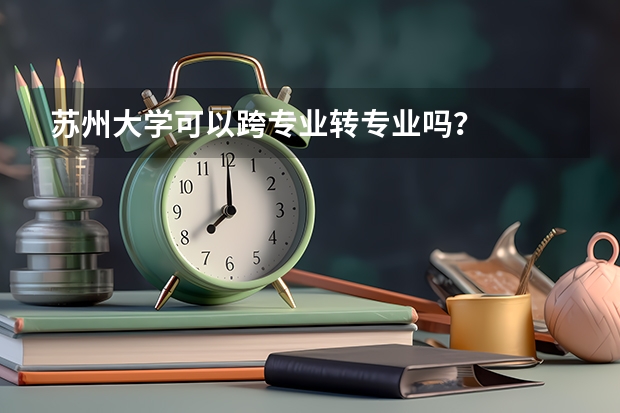 苏州大学可以跨专业转专业吗？