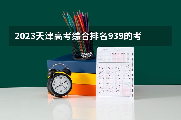 2023天津高考综合排名939的考生报什么大学 往年录取分数线一览