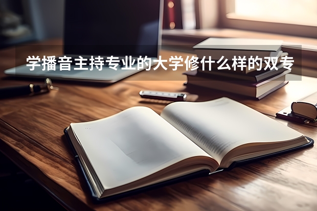学播音主持专业的大学修什么样的双专业好？
