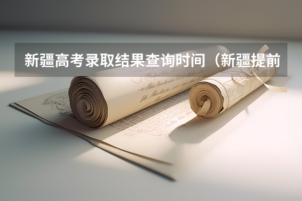 新疆高考录取结果查询时间（新疆提前批次录取时间）