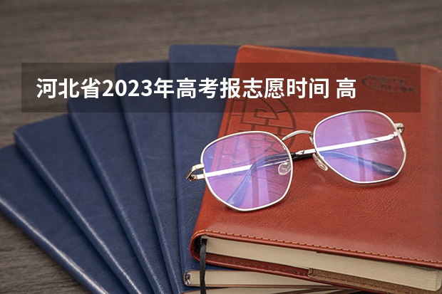 河北省2023年高考报志愿时间 高考志愿填报时间河北省