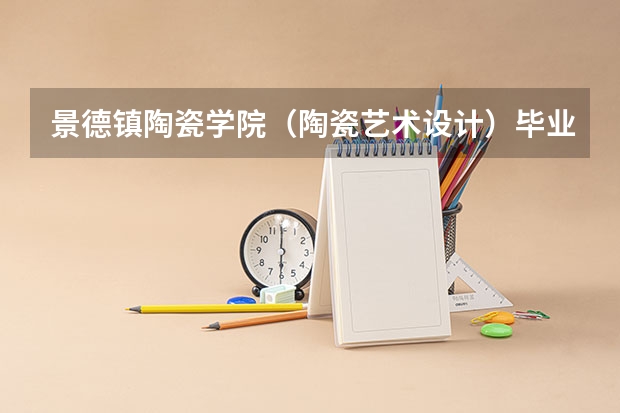 景德镇陶瓷学院（陶瓷艺术设计）毕业后就业前景怎么样？是否容易就业？