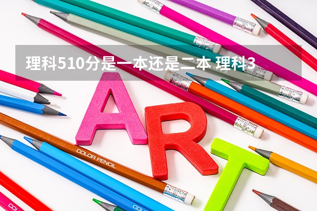 理科510分是一本还是二本 理科300多分的公办大学（300多分也能上本科）